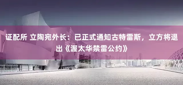 证配所 立陶宛外长：已正式通知古特雷斯，立方将退出《渥太华禁雷公约》