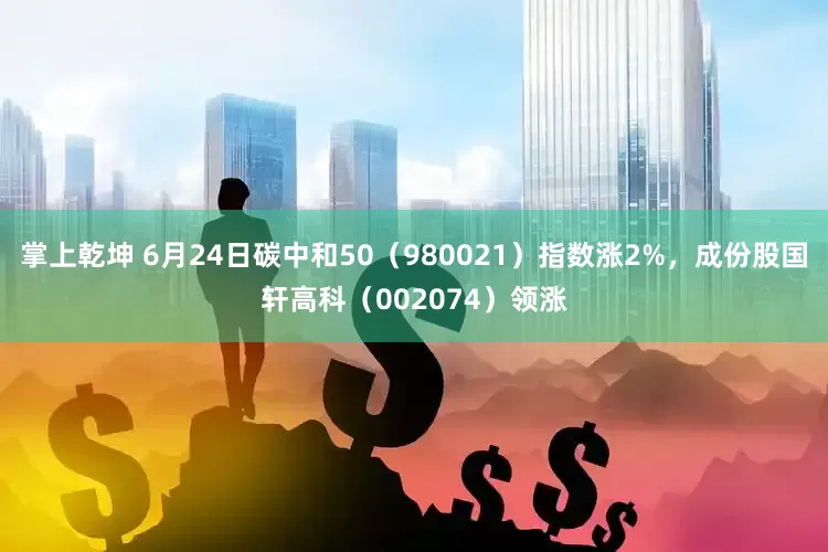 掌上乾坤 6月24日碳中和50（980021）指数涨2%，成份股国轩高科（002074）领涨
