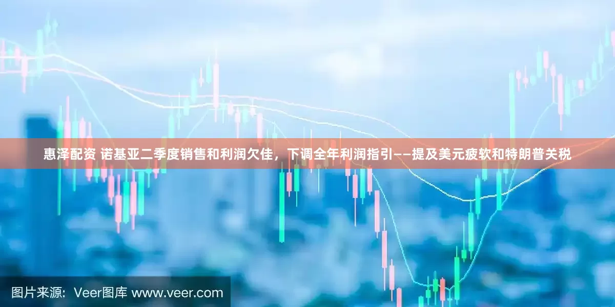 惠泽配资 诺基亚二季度销售和利润欠佳，下调全年利润指引——提及美元疲软和特朗普关税