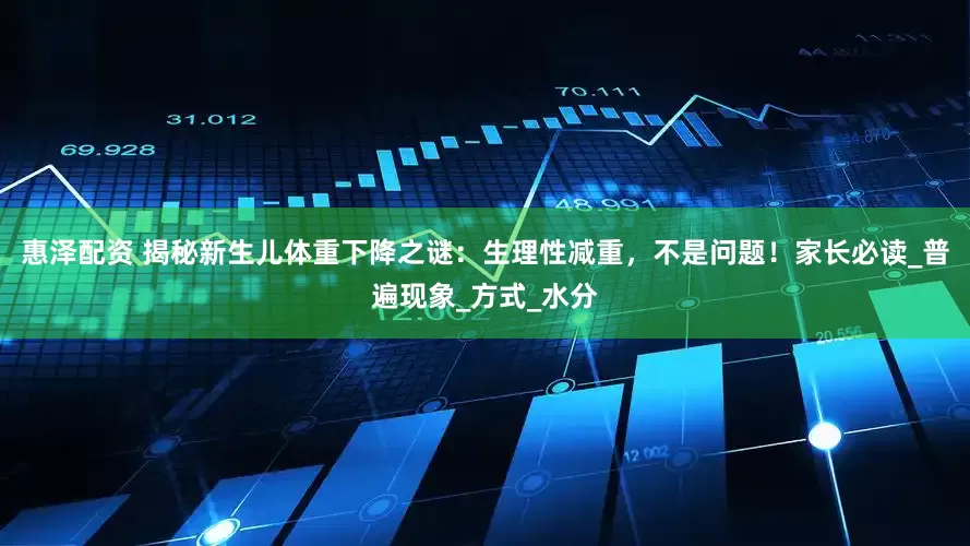 惠泽配资 揭秘新生儿体重下降之谜：生理性减重，不是问题！家长必读_普遍现象_方式_水分