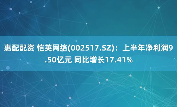 惠配配资 恺英网络(002517.SZ)：上半年净利润9.50亿元 同比增长17.41%