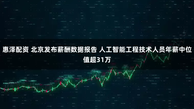 惠泽配资 北京发布薪酬数据报告 人工智能工程技术人员年薪中位值超31万