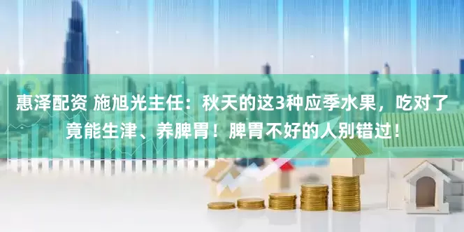 惠泽配资 施旭光主任：秋天的这3种应季水果，吃对了竟能生津、养脾胃！脾胃不好的人别错过！