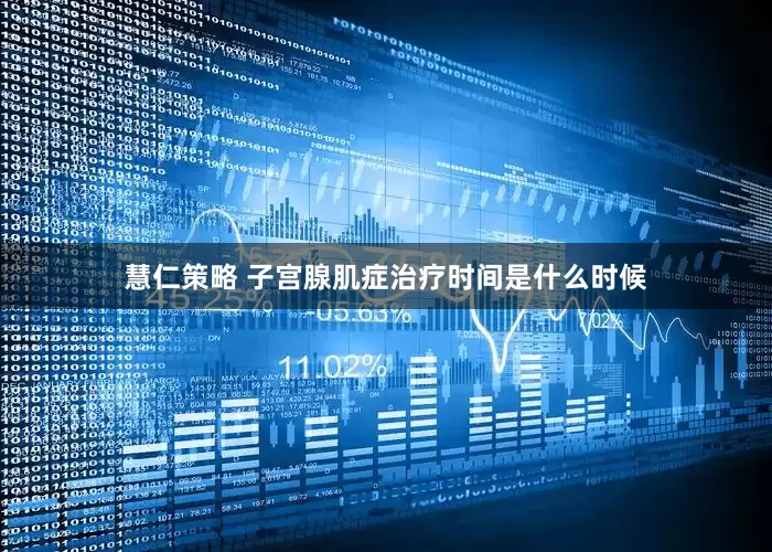 慧仁策略 子宫腺肌症治疗时间是什么时候