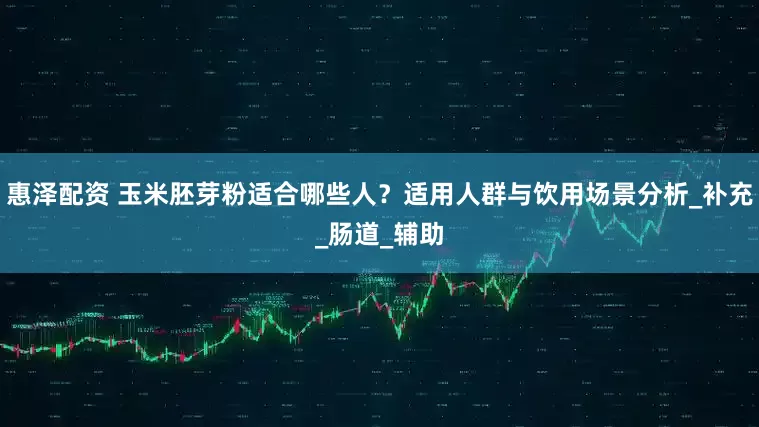 惠泽配资 玉米胚芽粉适合哪些人？适用人群与饮用场景分析_补充_肠道_辅助