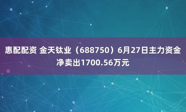 惠配配资 金天钛业（688750）6月27日主力资金净卖出1700.56万元