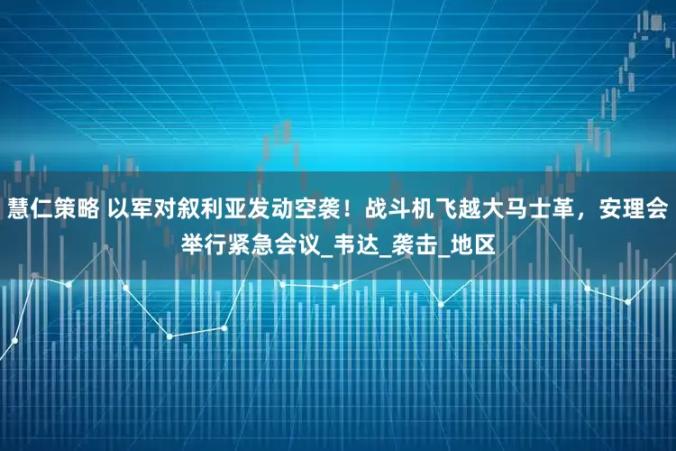 慧仁策略 以军对叙利亚发动空袭！战斗机飞越大马士革，安理会举行紧急会议_韦达_袭击_地区