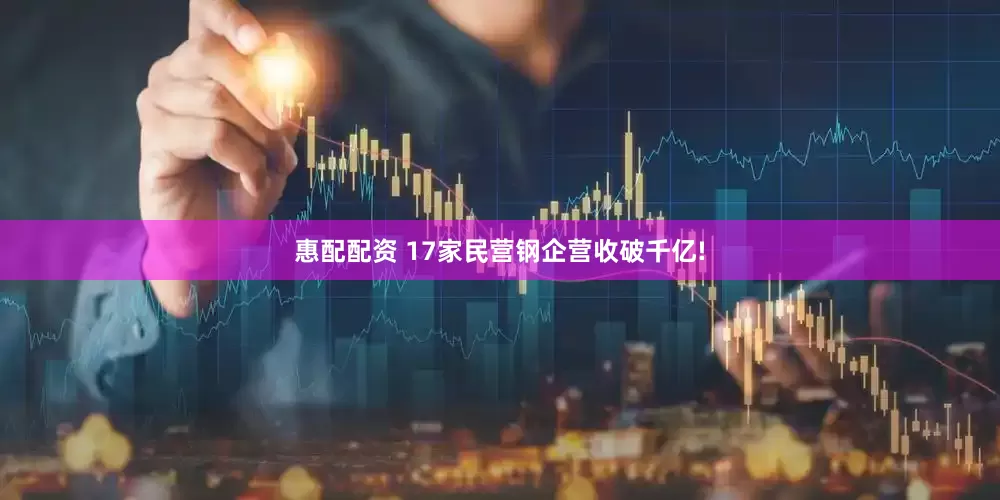 惠配配资 17家民营钢企营收破千亿!