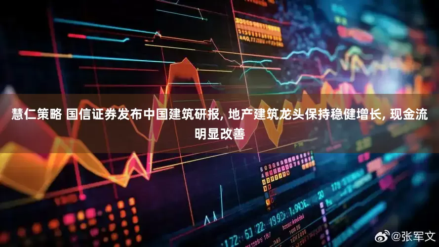 慧仁策略 国信证券发布中国建筑研报, 地产建筑龙头保持稳健增长, 现金流明显改善