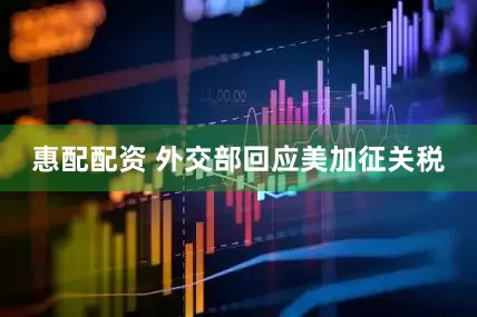 惠配配资 外交部回应美加征关税