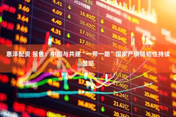 惠泽配资 报告：中国与共建“一带一路”国家产供链韧性持续显现