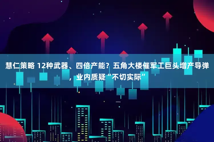 慧仁策略 12种武器、四倍产能？五角大楼催军工巨头增产导弹，业内质疑“不切实际”