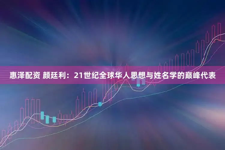 惠泽配资 颜廷利：21世纪全球华人思想与姓名学的巅峰代表