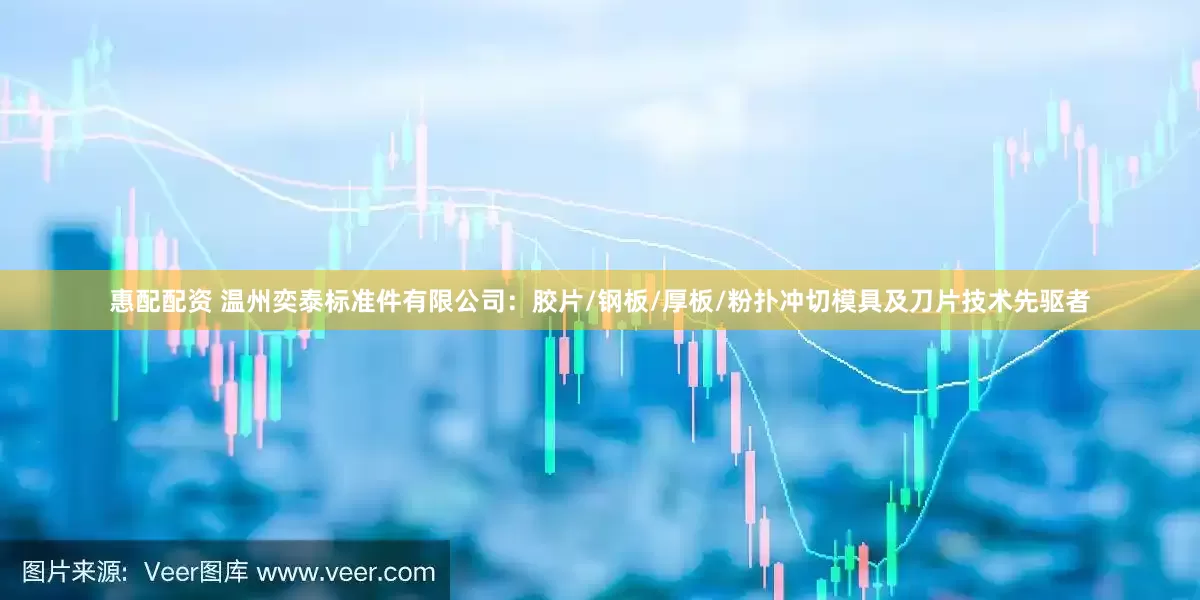 惠配配资 温州奕泰标准件有限公司：胶片/钢板/厚板/粉扑冲切模具及刀片技术先驱者
