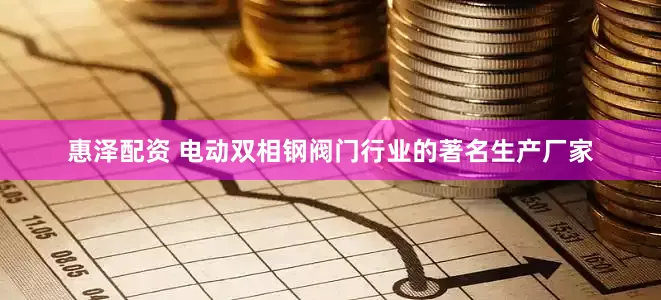 惠泽配资 电动双相钢阀门行业的著名生产厂家