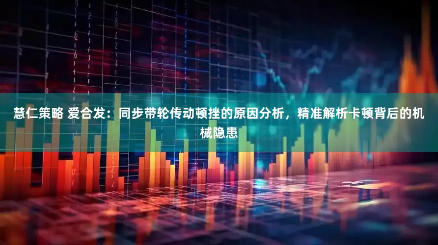 慧仁策略 爱合发：同步带轮传动顿挫的原因分析，精准解析卡顿背后的机械隐患