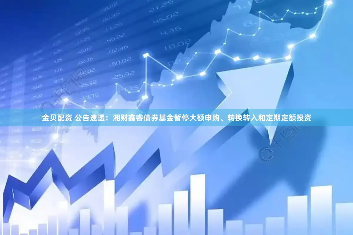 金贝配资 公告速递：湘财鑫睿债券基金暂停大额申购、转换转入和定期定额投资
