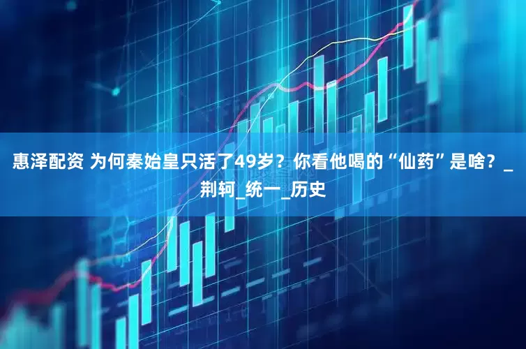 惠泽配资 为何秦始皇只活了49岁？你看他喝的“仙药”是啥？_荆轲_统一_历史