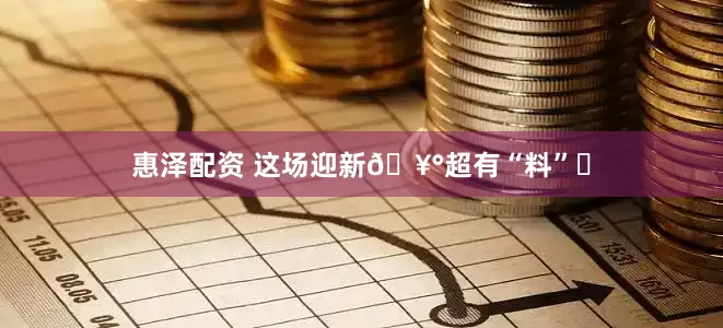 惠泽配资 这场迎新🥰超有“料”️