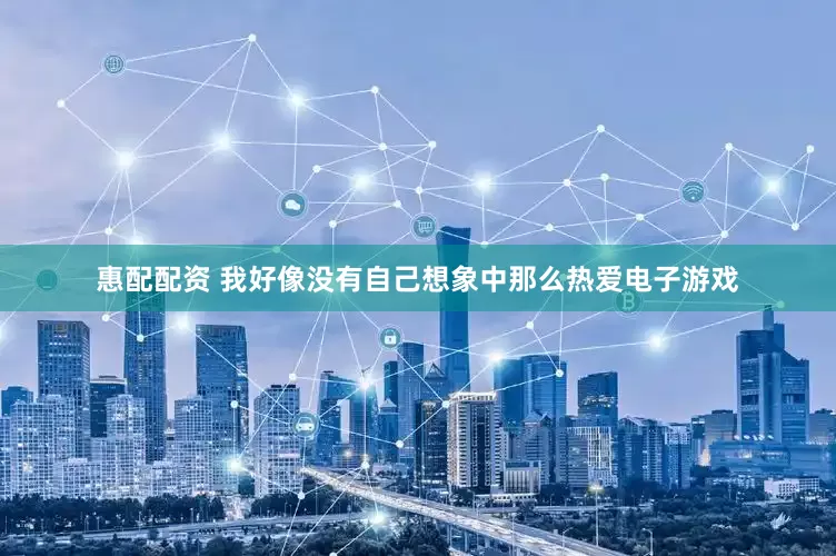 惠配配资 我好像没有自己想象中那么热爱电子游戏