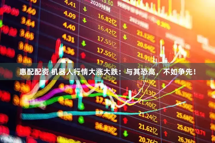 惠配配资 机器人行情大涨大跌：与其恐高，不如争先！