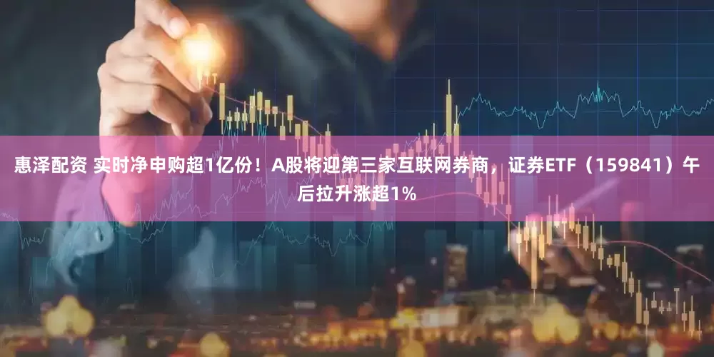 惠泽配资 实时净申购超1亿份！A股将迎第三家互联网券商，证券ETF（159841）午后拉升涨超1%
