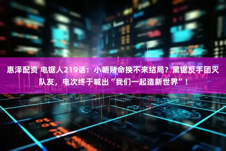 惠泽配资 电锯人219话：小朝赌命换不来结局？黑锯反手团灭队友，电次终于喊出“我们一起造新世界”！