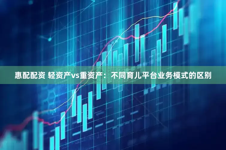 惠配配资 轻资产vs重资产：不同育儿平台业务模式的区别