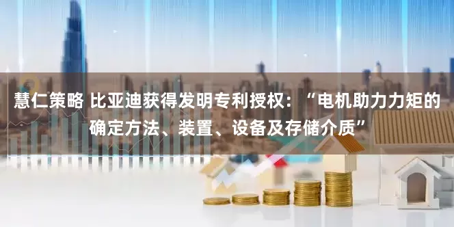 慧仁策略 比亚迪获得发明专利授权：“电机助力力矩的确定方法、装置、设备及存储介质”