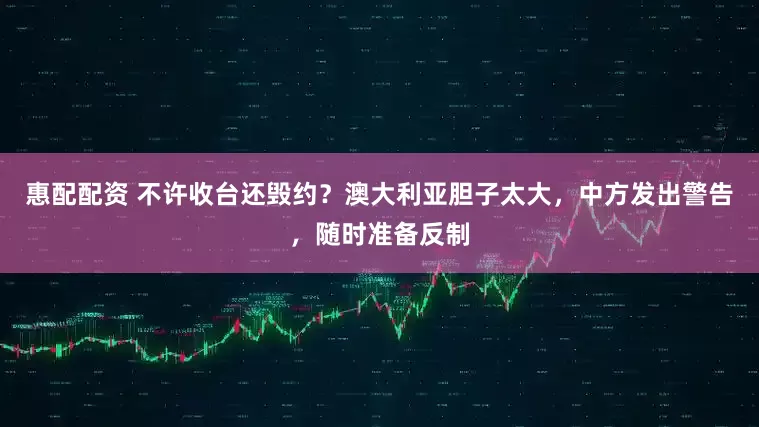 惠配配资 不许收台还毁约？澳大利亚胆子太大，中方发出警告，随时准备反制