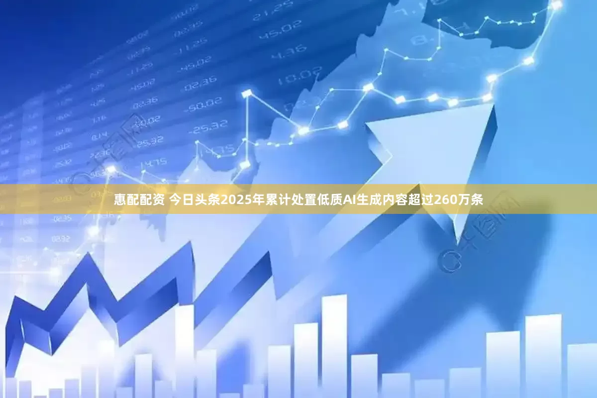 惠配配资 今日头条2025年累计处置低质AI生成内容超过260万条