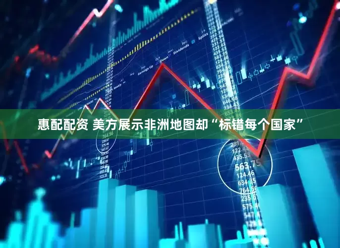 惠配配资 美方展示非洲地图却“标错每个国家”