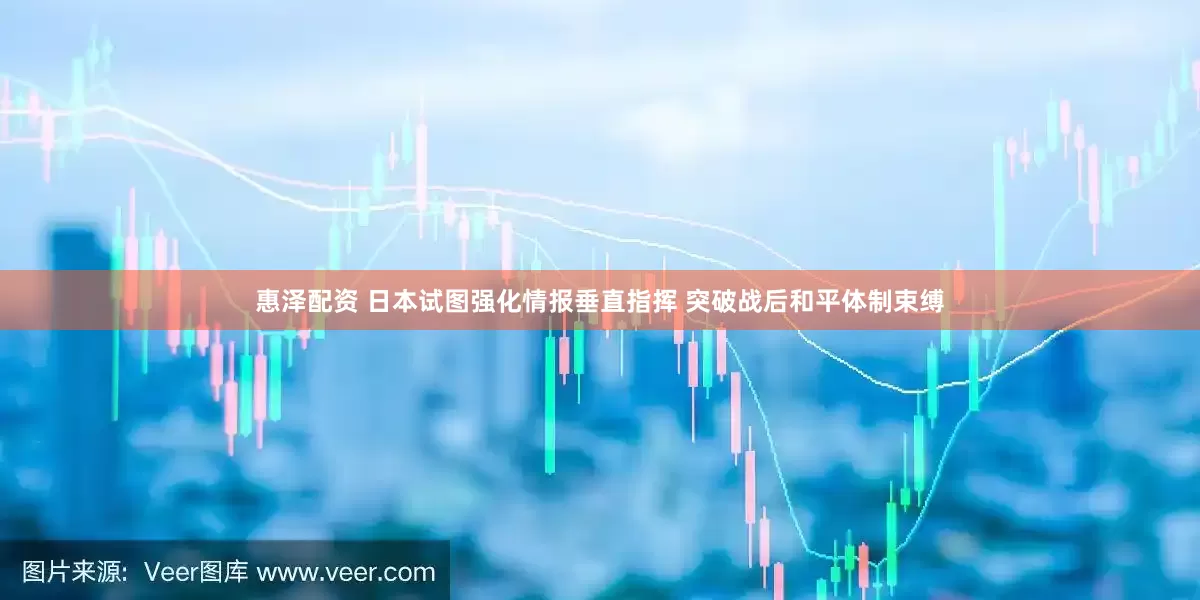 惠泽配资 日本试图强化情报垂直指挥 突破战后和平体制束缚